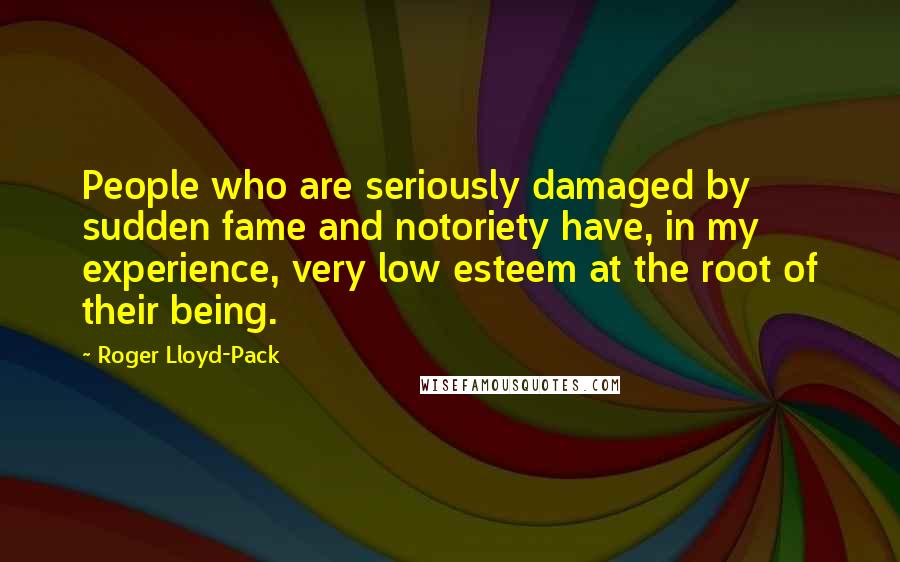 Roger Lloyd-Pack Quotes: People who are seriously damaged by sudden fame and notoriety have, in my experience, very low esteem at the root of their being.