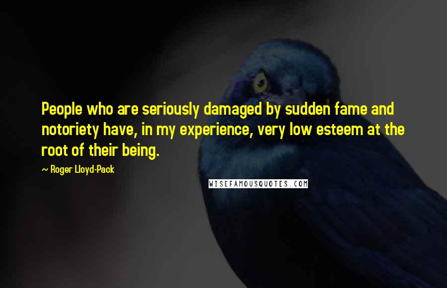 Roger Lloyd-Pack Quotes: People who are seriously damaged by sudden fame and notoriety have, in my experience, very low esteem at the root of their being.