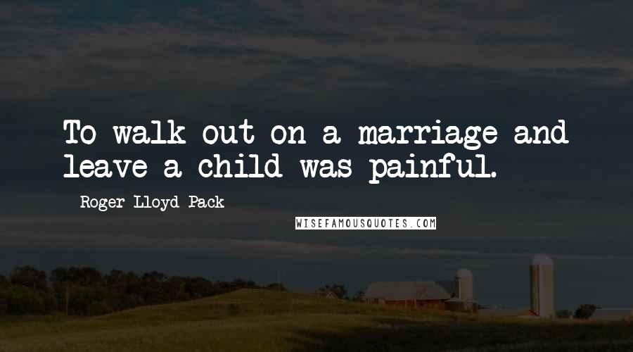 Roger Lloyd-Pack Quotes: To walk out on a marriage and leave a child was painful.