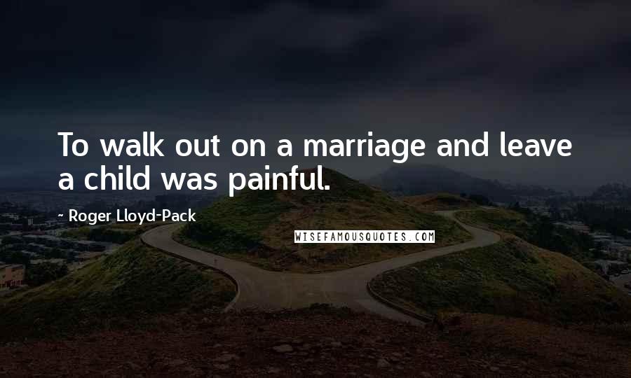 Roger Lloyd-Pack Quotes: To walk out on a marriage and leave a child was painful.