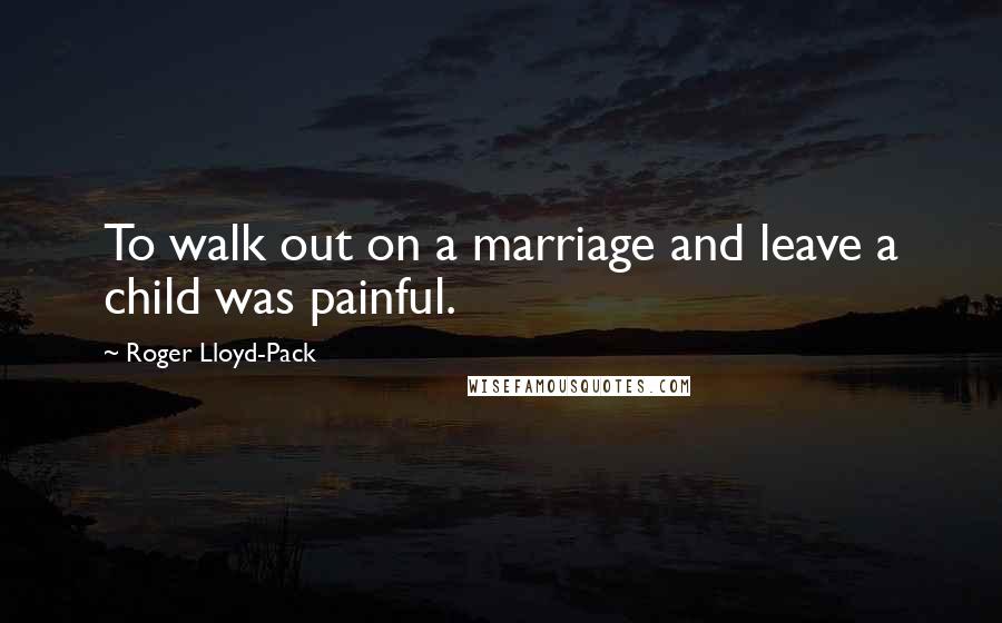 Roger Lloyd-Pack Quotes: To walk out on a marriage and leave a child was painful.