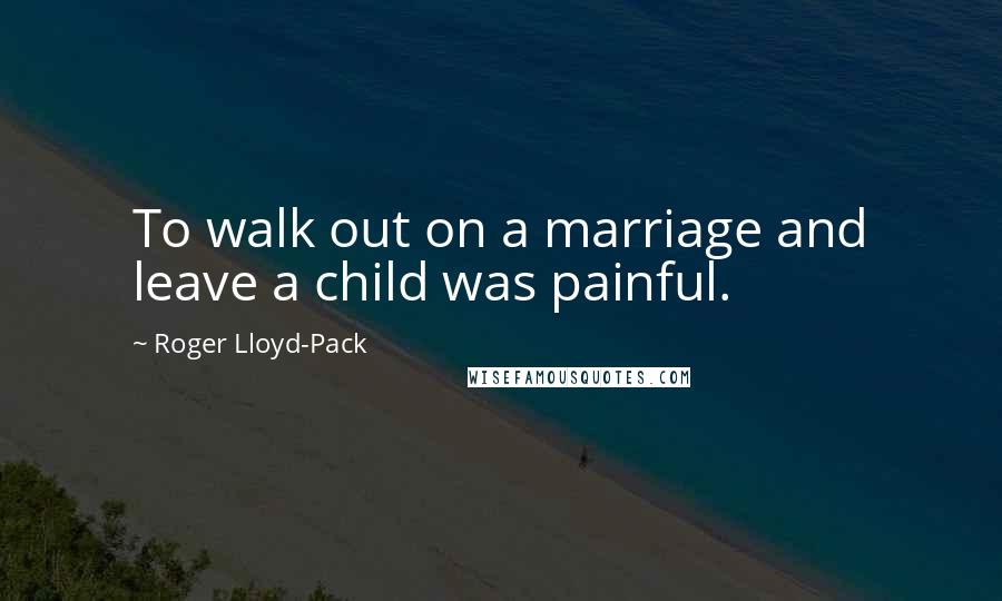 Roger Lloyd-Pack Quotes: To walk out on a marriage and leave a child was painful.