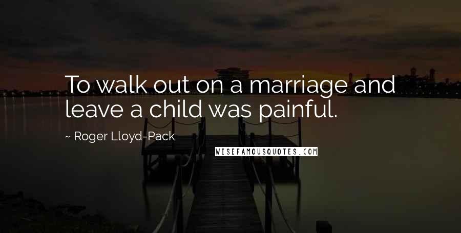 Roger Lloyd-Pack Quotes: To walk out on a marriage and leave a child was painful.