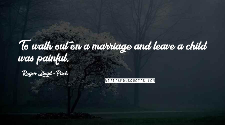 Roger Lloyd-Pack Quotes: To walk out on a marriage and leave a child was painful.