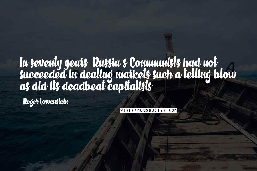 Roger Lowenstein Quotes: In seventy years, Russia's Communists had not succeeded in dealing markets such a telling blow as did its deadbeat capitalists.