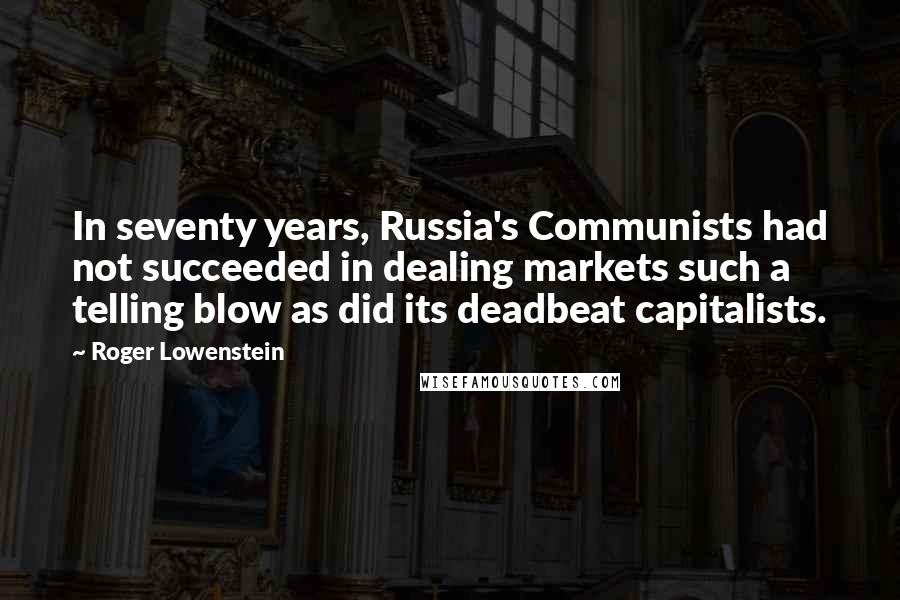 Roger Lowenstein Quotes: In seventy years, Russia's Communists had not succeeded in dealing markets such a telling blow as did its deadbeat capitalists.