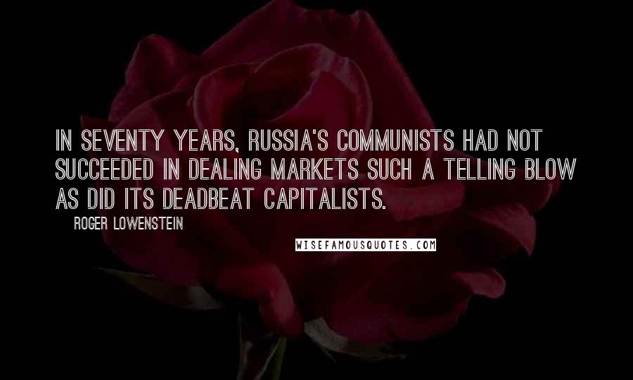 Roger Lowenstein Quotes: In seventy years, Russia's Communists had not succeeded in dealing markets such a telling blow as did its deadbeat capitalists.