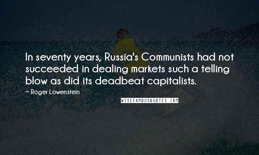 Roger Lowenstein Quotes: In seventy years, Russia's Communists had not succeeded in dealing markets such a telling blow as did its deadbeat capitalists.