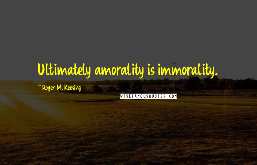 Roger M. Keesing Quotes: Ultimately amorality is immorality.