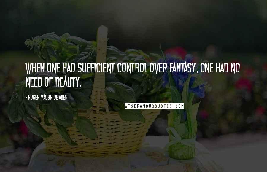 Roger MacBride Allen Quotes: When one had sufficient control over fantasy, one had no need of reality.