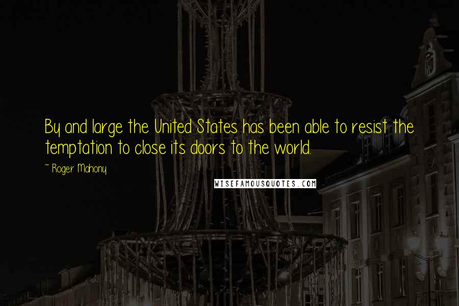 Roger Mahony Quotes: By and large the United States has been able to resist the temptation to close its doors to the world.
