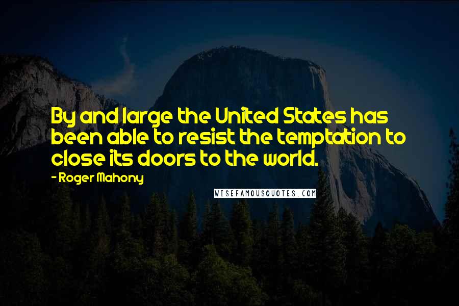 Roger Mahony Quotes: By and large the United States has been able to resist the temptation to close its doors to the world.