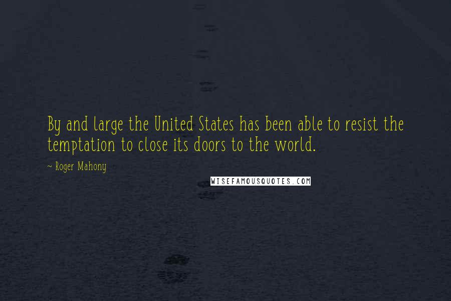 Roger Mahony Quotes: By and large the United States has been able to resist the temptation to close its doors to the world.