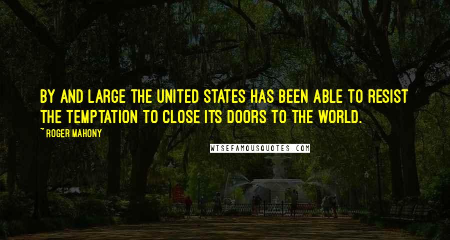 Roger Mahony Quotes: By and large the United States has been able to resist the temptation to close its doors to the world.