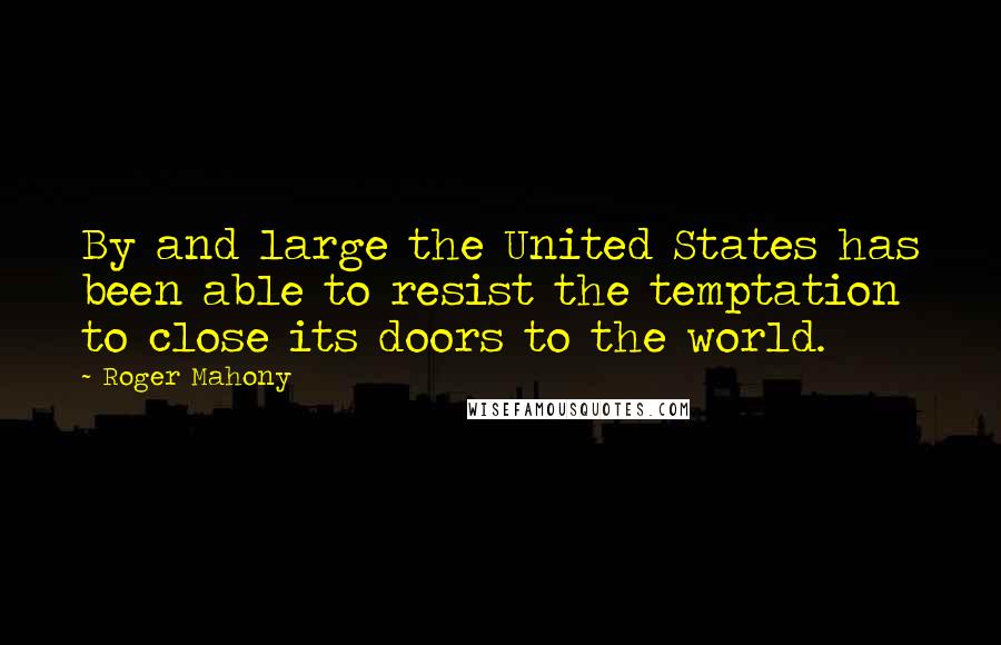 Roger Mahony Quotes: By and large the United States has been able to resist the temptation to close its doors to the world.