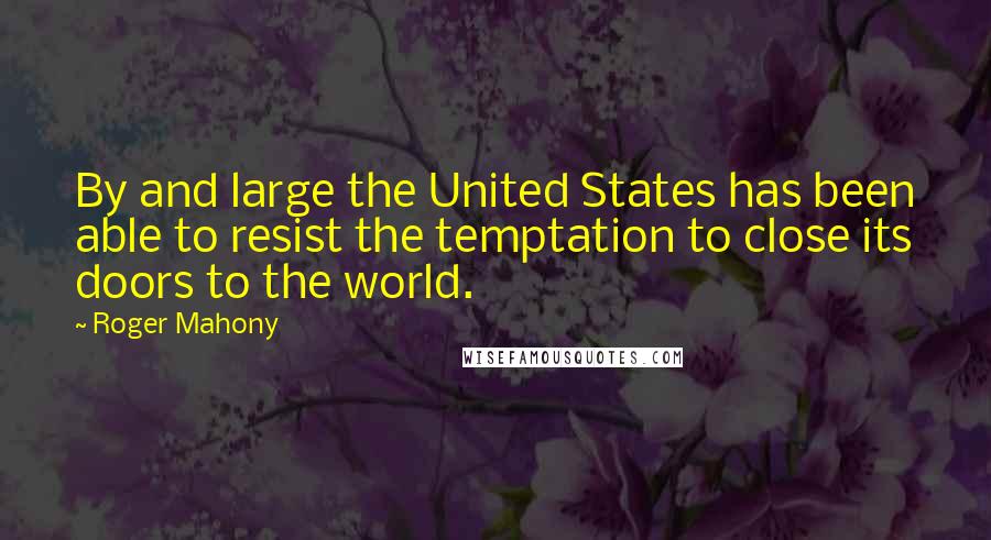 Roger Mahony Quotes: By and large the United States has been able to resist the temptation to close its doors to the world.