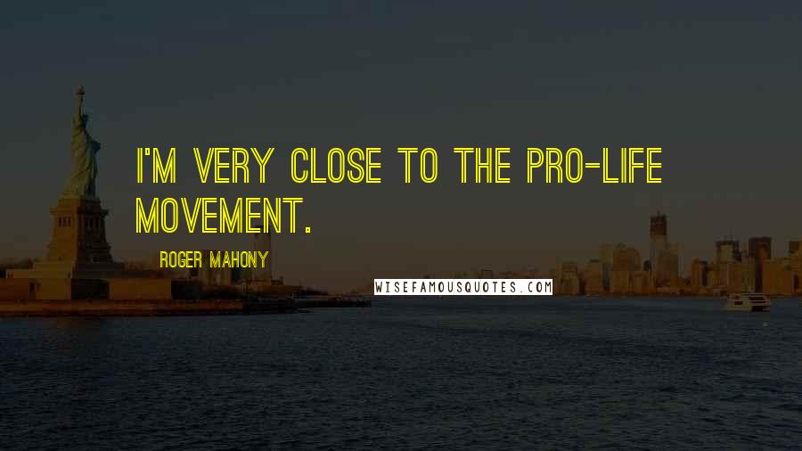 Roger Mahony Quotes: I'm very close to the pro-life movement.