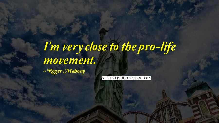 Roger Mahony Quotes: I'm very close to the pro-life movement.