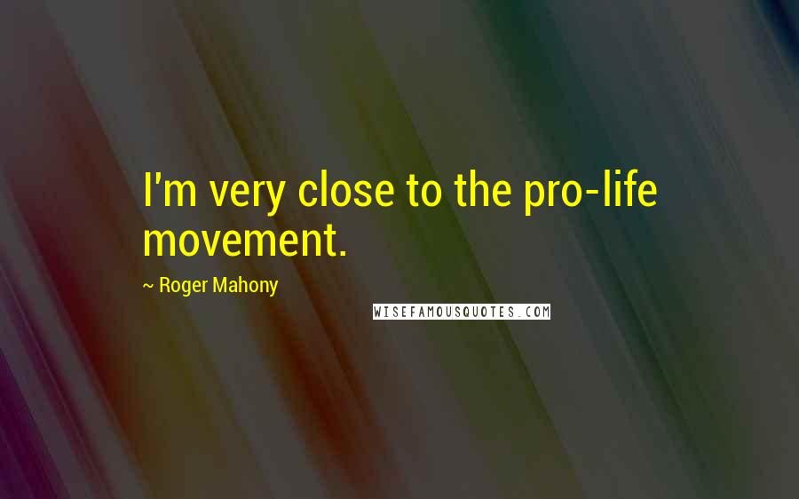 Roger Mahony Quotes: I'm very close to the pro-life movement.
