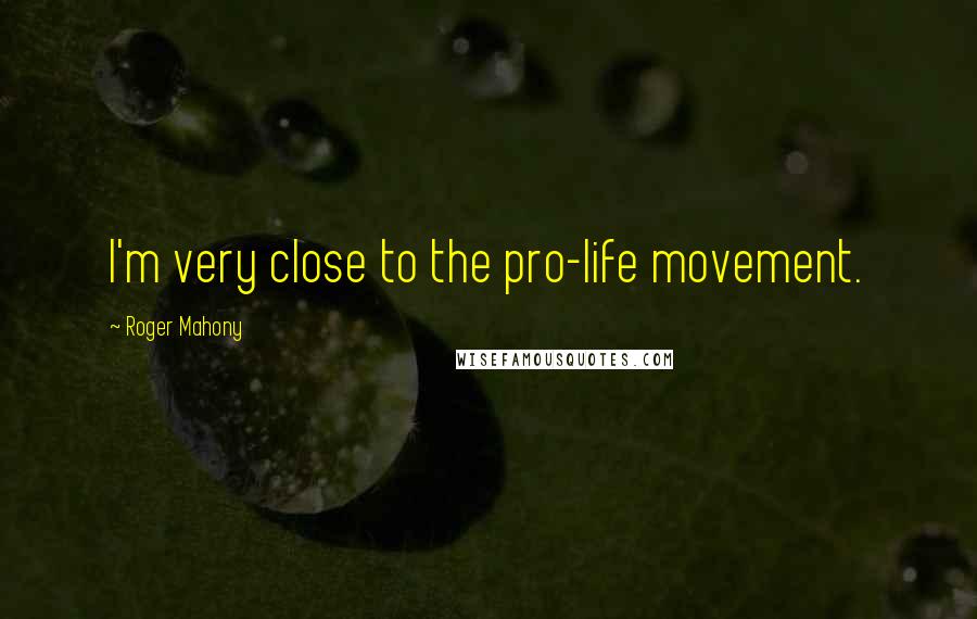 Roger Mahony Quotes: I'm very close to the pro-life movement.