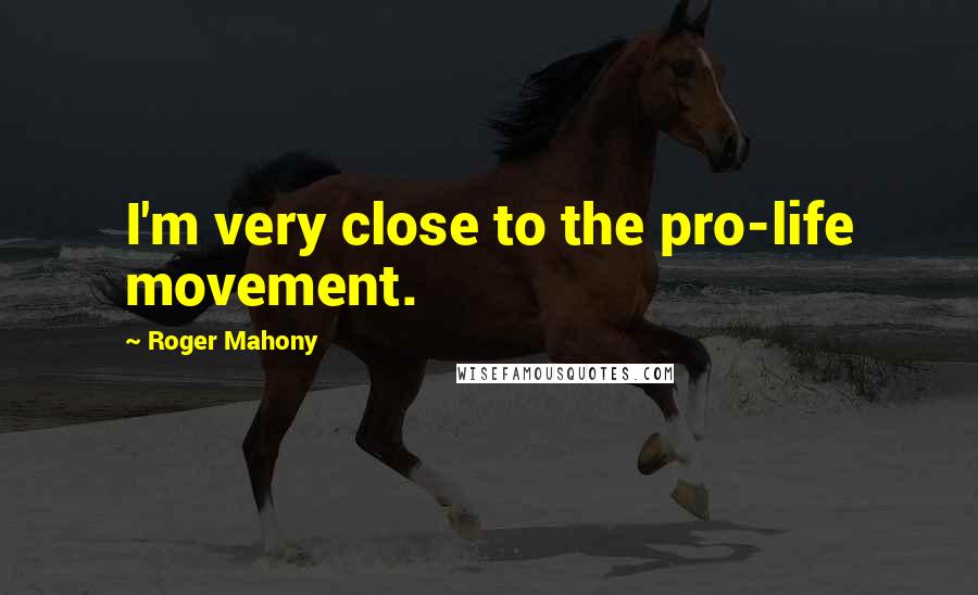 Roger Mahony Quotes: I'm very close to the pro-life movement.