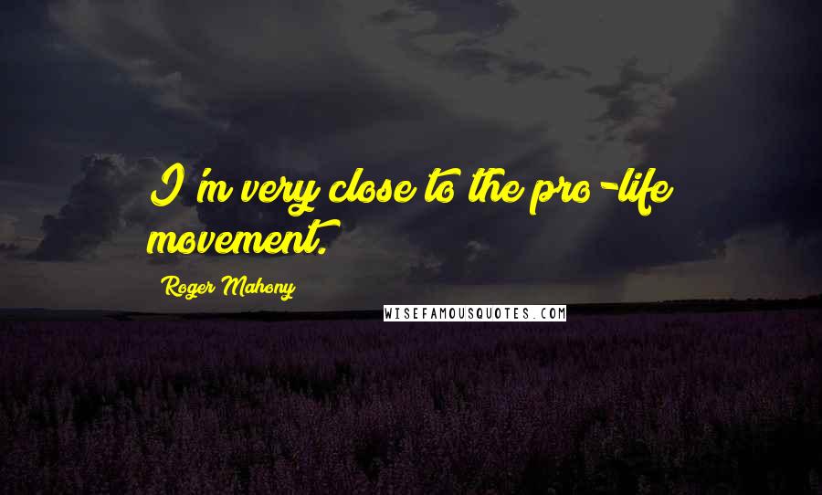 Roger Mahony Quotes: I'm very close to the pro-life movement.