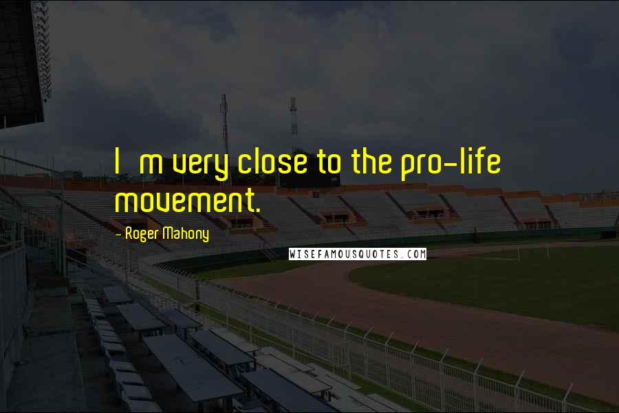 Roger Mahony Quotes: I'm very close to the pro-life movement.