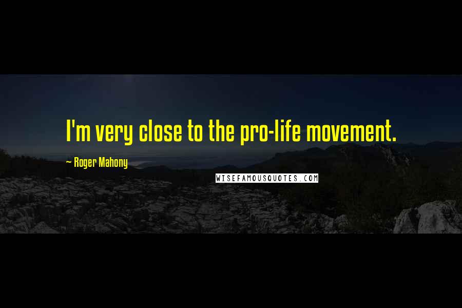 Roger Mahony Quotes: I'm very close to the pro-life movement.