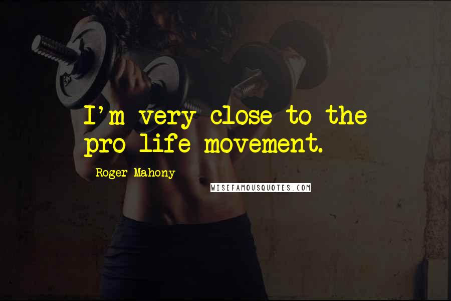 Roger Mahony Quotes: I'm very close to the pro-life movement.