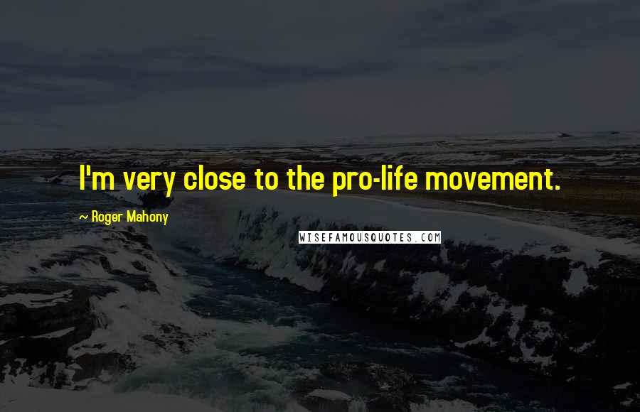 Roger Mahony Quotes: I'm very close to the pro-life movement.