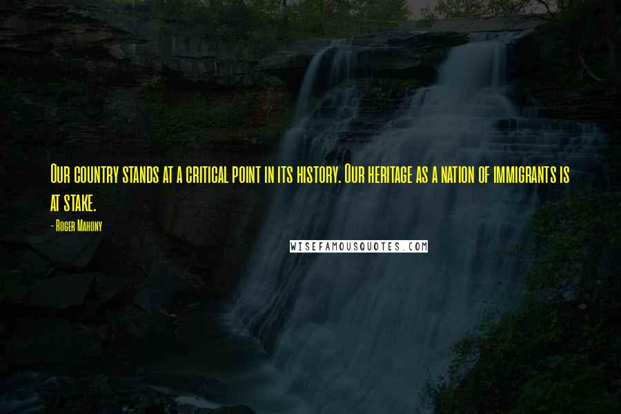 Roger Mahony Quotes: Our country stands at a critical point in its history. Our heritage as a nation of immigrants is at stake.