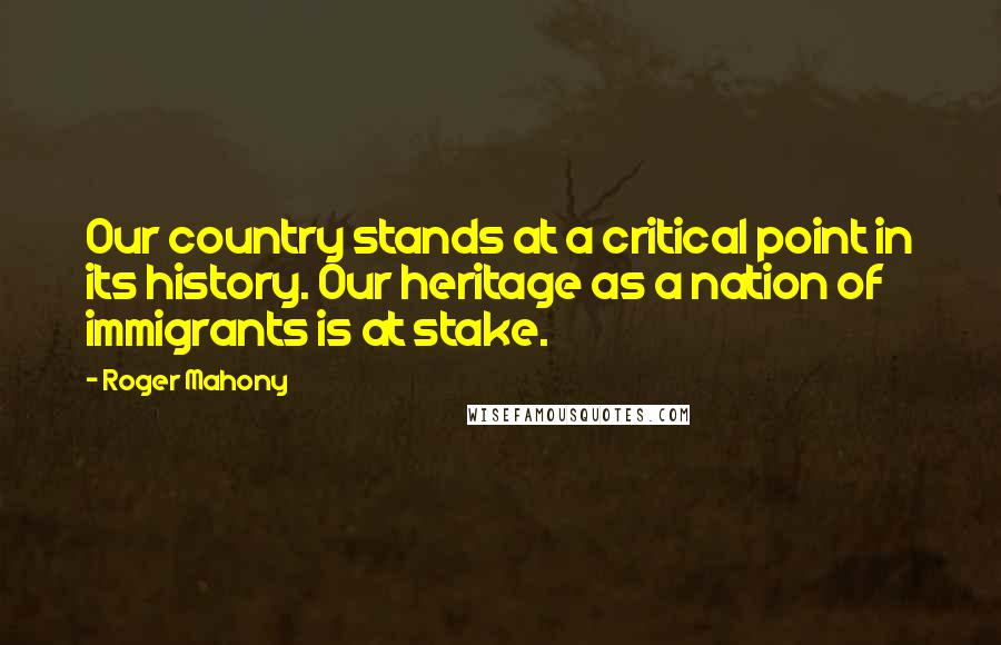 Roger Mahony Quotes: Our country stands at a critical point in its history. Our heritage as a nation of immigrants is at stake.