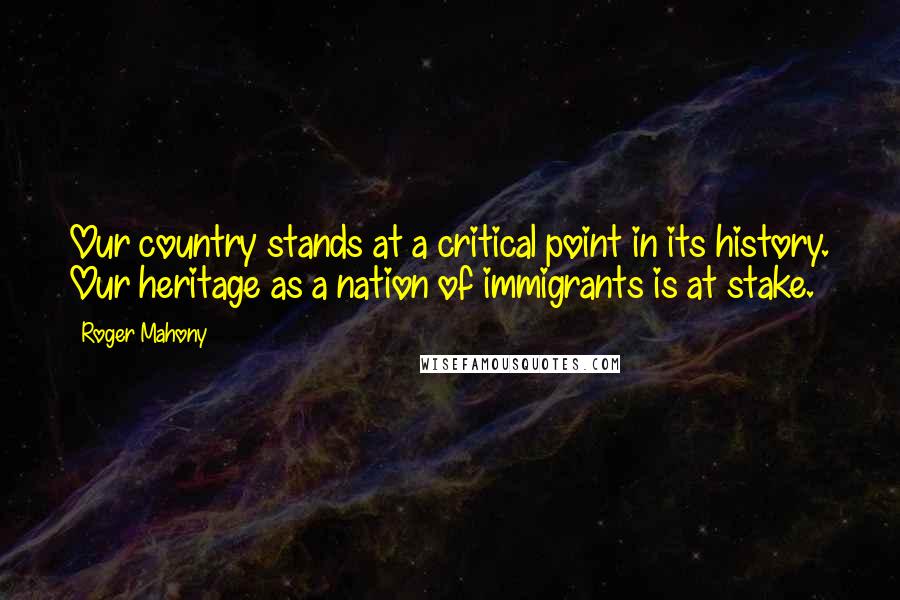 Roger Mahony Quotes: Our country stands at a critical point in its history. Our heritage as a nation of immigrants is at stake.