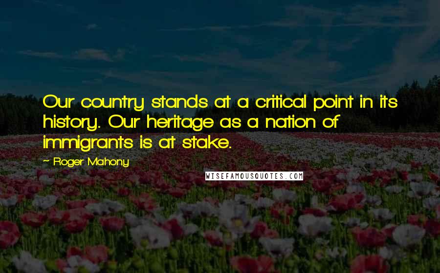 Roger Mahony Quotes: Our country stands at a critical point in its history. Our heritage as a nation of immigrants is at stake.