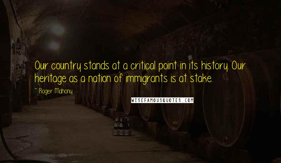 Roger Mahony Quotes: Our country stands at a critical point in its history. Our heritage as a nation of immigrants is at stake.