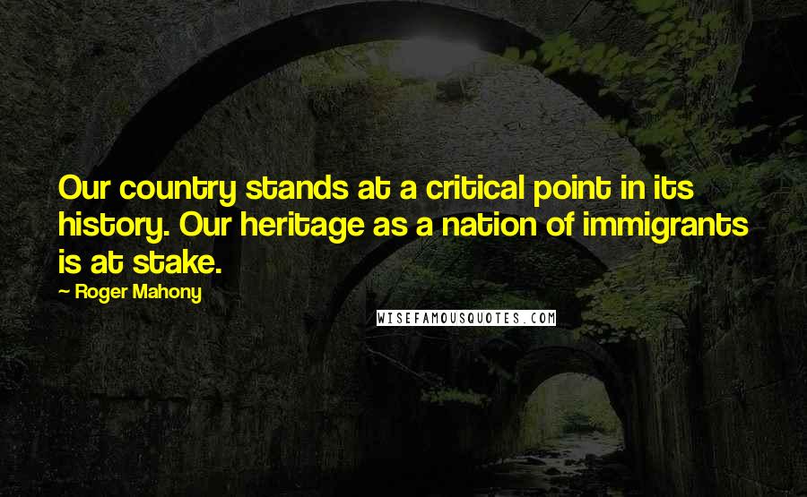 Roger Mahony Quotes: Our country stands at a critical point in its history. Our heritage as a nation of immigrants is at stake.