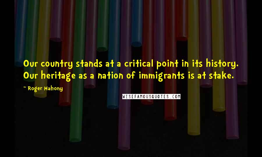 Roger Mahony Quotes: Our country stands at a critical point in its history. Our heritage as a nation of immigrants is at stake.