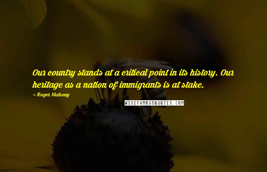 Roger Mahony Quotes: Our country stands at a critical point in its history. Our heritage as a nation of immigrants is at stake.