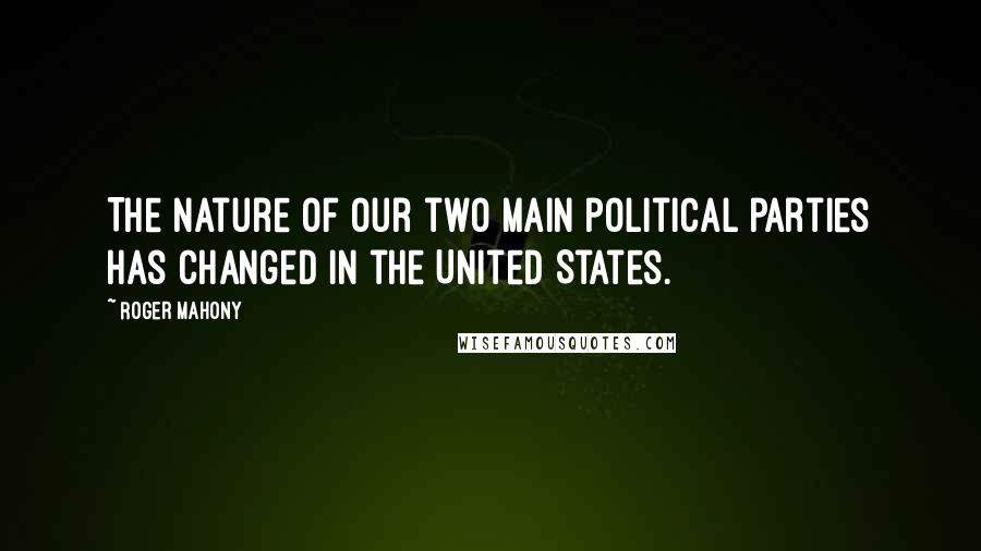 Roger Mahony Quotes: The nature of our two main political parties has changed in the United States.