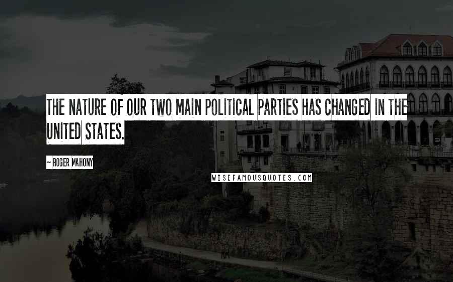 Roger Mahony Quotes: The nature of our two main political parties has changed in the United States.