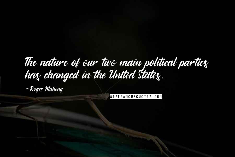 Roger Mahony Quotes: The nature of our two main political parties has changed in the United States.