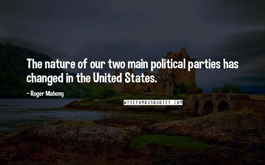 Roger Mahony Quotes: The nature of our two main political parties has changed in the United States.