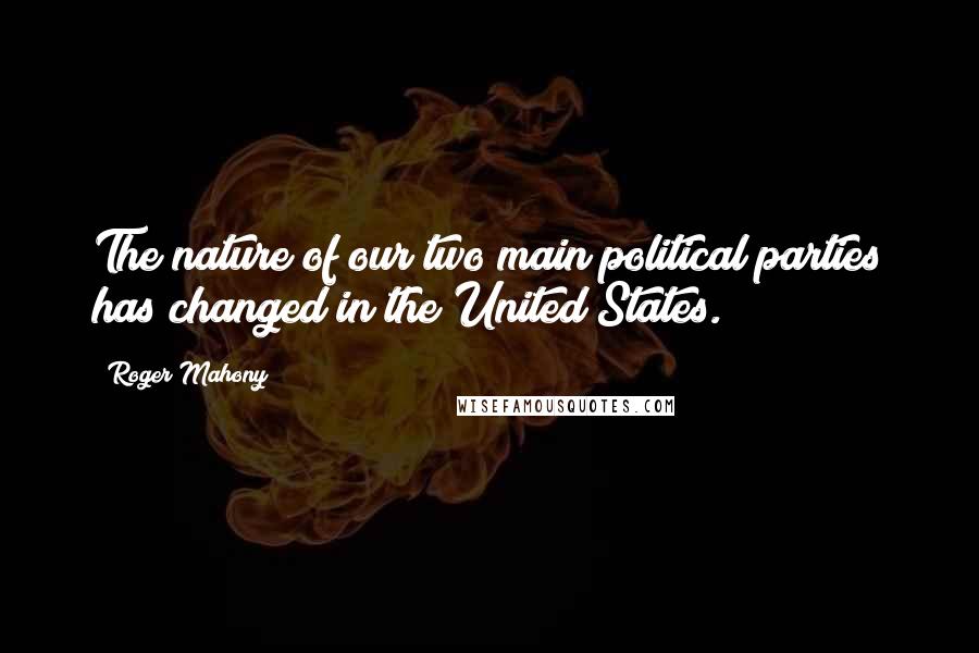 Roger Mahony Quotes: The nature of our two main political parties has changed in the United States.