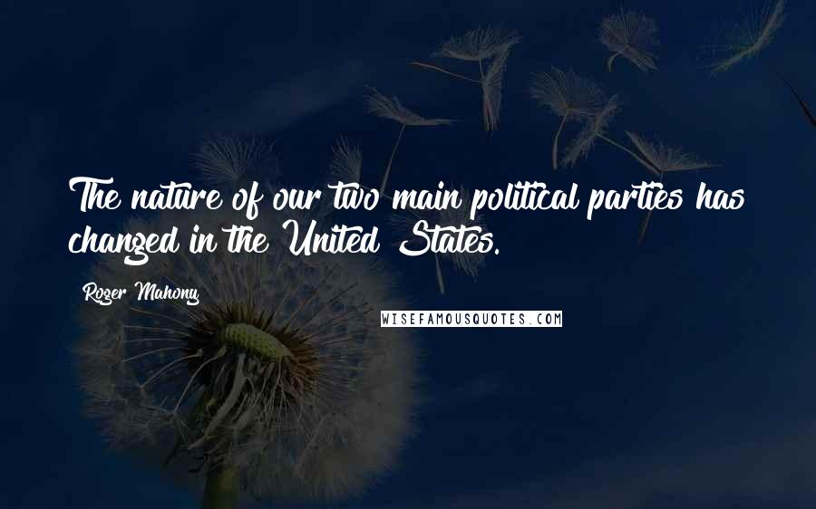 Roger Mahony Quotes: The nature of our two main political parties has changed in the United States.