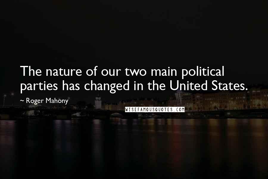 Roger Mahony Quotes: The nature of our two main political parties has changed in the United States.