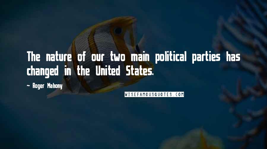 Roger Mahony Quotes: The nature of our two main political parties has changed in the United States.