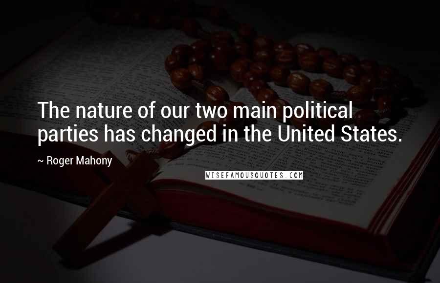 Roger Mahony Quotes: The nature of our two main political parties has changed in the United States.