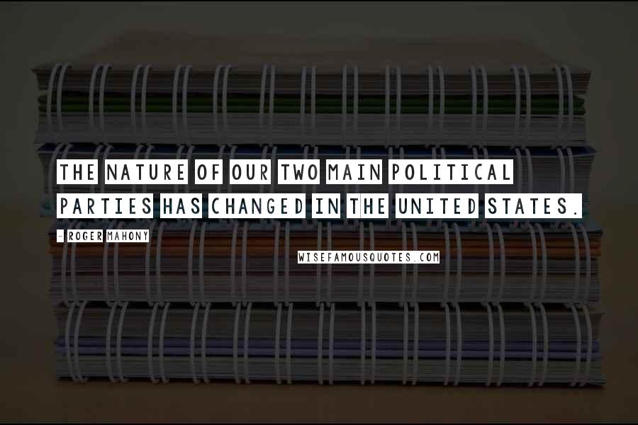 Roger Mahony Quotes: The nature of our two main political parties has changed in the United States.