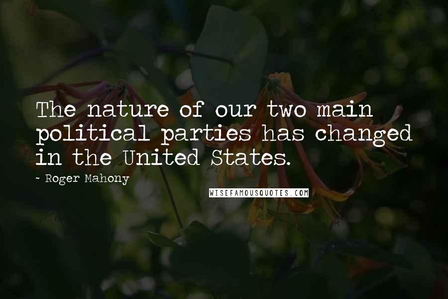 Roger Mahony Quotes: The nature of our two main political parties has changed in the United States.