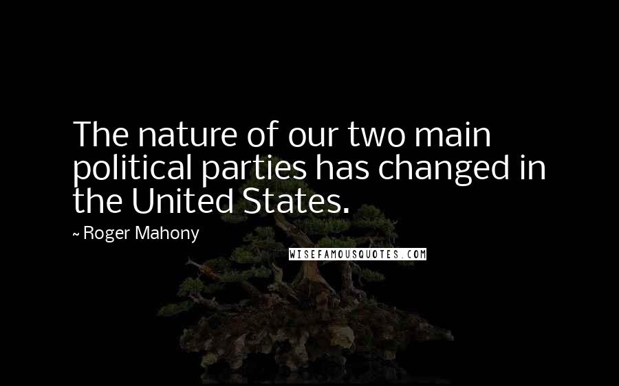 Roger Mahony Quotes: The nature of our two main political parties has changed in the United States.